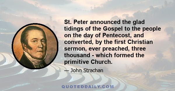 St. Peter announced the glad tidings of the Gospel to the people on the day of Pentecost, and converted, by the first Christian sermon, ever preached, three thousand - which formed the primitive Church.