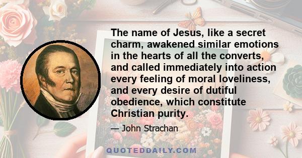 The name of Jesus, like a secret charm, awakened similar emotions in the hearts of all the converts, and called immediately into action every feeling of moral loveliness, and every desire of dutiful obedience, which