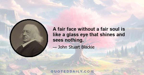 A fair face without a fair soul is like a glass eye that shines and sees nothing.