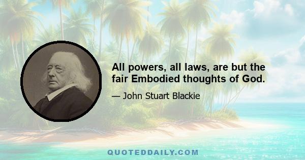 All powers, all laws, are but the fair Embodied thoughts of God.