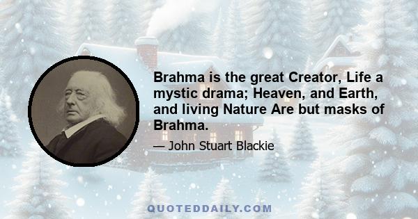 Brahma is the great Creator, Life a mystic drama; Heaven, and Earth, and living Nature Are but masks of Brahma.