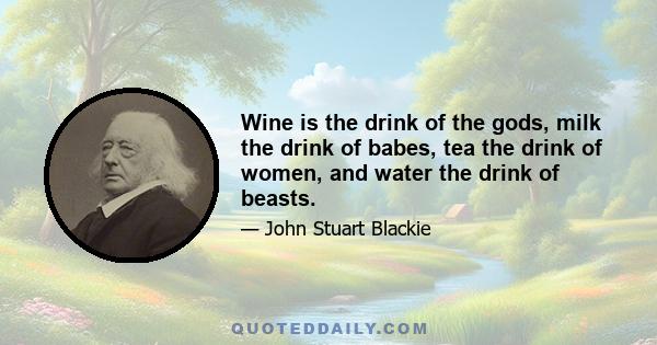 Wine is the drink of the gods, milk the drink of babes, tea the drink of women, and water the drink of beasts.