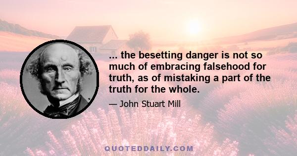 ... the besetting danger is not so much of embracing falsehood for truth, as of mistaking a part of the truth for the whole.