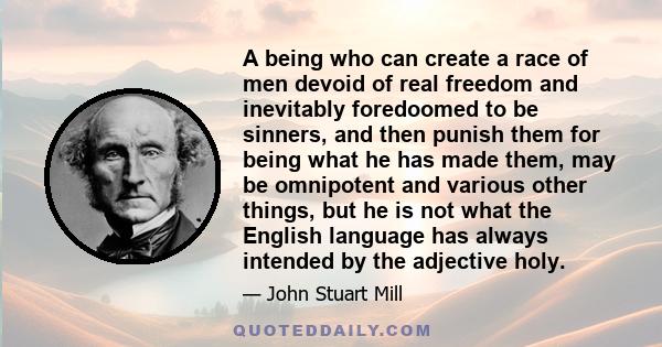 A being who can create a race of men devoid of real freedom and inevitably foredoomed to be sinners, and then punish them for being what he has made them, may be omnipotent and various other things, but he is not what