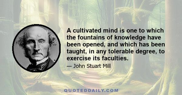 A cultivated mind is one to which the fountains of knowledge have been opened, and which has been taught, in any tolerable degree, to exercise its faculties.