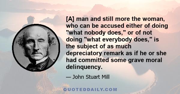 [A] man and still more the woman, who can be accused either of doing what nobody does, or of not doing what everybody does, is the subject of as much depreciatory remark as if he or she had committed some grave moral