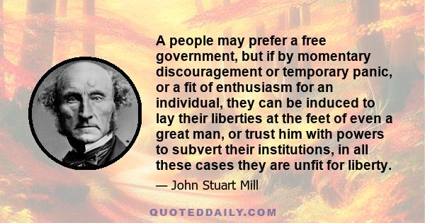 A people may prefer a free government, but if by momentary discouragement or temporary panic, or a fit of enthusiasm for an individual, they can be induced to lay their liberties at the feet of even a great man, or