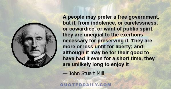 A people may prefer a free government, but if, from indolence, or carelessness, or cowardice, or want of public spirit, they are unequal to the exertions necessary for preserving it. They are more or less unfit for