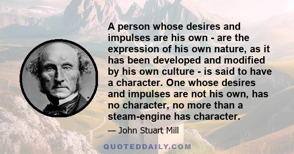 A person whose desires and impulses are his own - are the expression of his own nature, as it has been developed and modified by his own culture - is said to have a character. One whose desires and impulses are not his