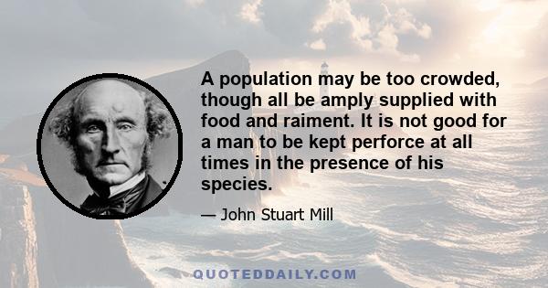 A population may be too crowded, though all be amply supplied with food and raiment. It is not good for a man to be kept perforce at all times in the presence of his species.