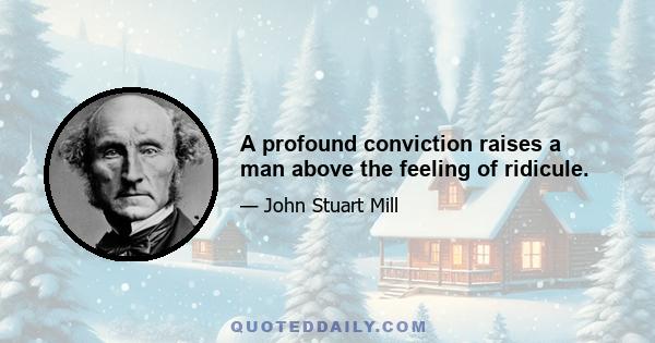 A profound conviction raises a man above the feeling of ridicule.