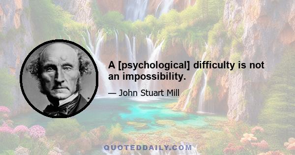 A [psychological] difficulty is not an impossibility.