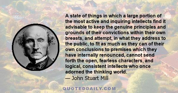 A state of things in which a large portion of the most active and inquiring intellects find it advisable to keep the genuine principles and grounds of their convictions within their own breasts, and attempt, in what