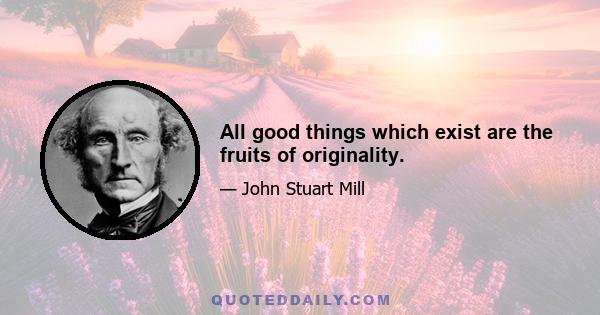 All good things which exist are the fruits of originality.