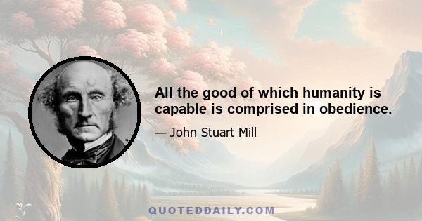 All the good of which humanity is capable is comprised in obedience.