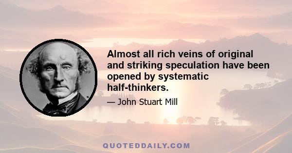 Almost all rich veins of original and striking speculation have been opened by systematic half-thinkers.