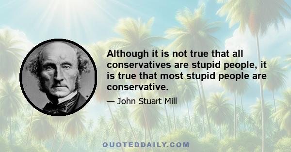 Although it is not true that all conservatives are stupid people, it is true that most stupid people are conservative.