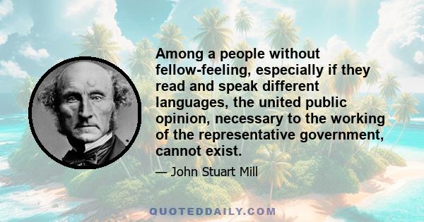 Among a people without fellow-feeling, especially if they read and speak different languages, the united public opinion, necessary to the working of the representative government, cannot exist.