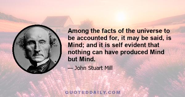 Among the facts of the universe to be accounted for, it may be said, is Mind; and it is self evident that nothing can have produced Mind but Mind.