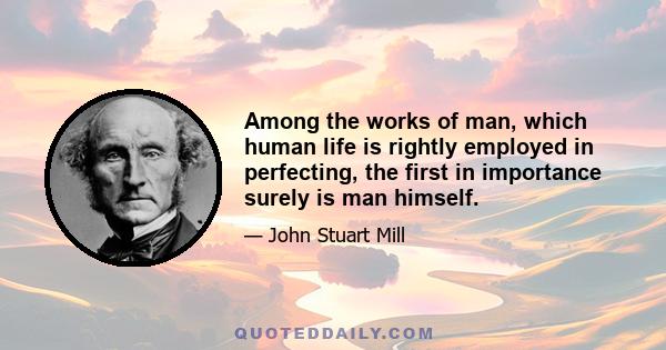 Among the works of man, which human life is rightly employed in perfecting, the first in importance surely is man himself.