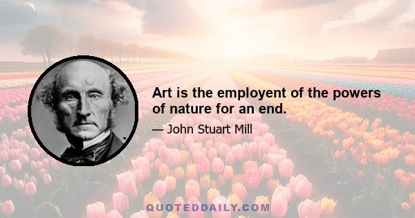 Art is the employent of the powers of nature for an end.