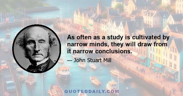 As often as a study is cultivated by narrow minds, they will draw from it narrow conclusions.