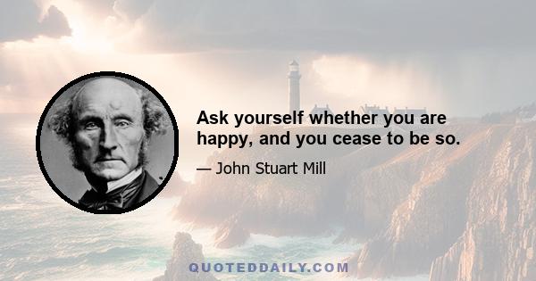 Ask yourself whether you are happy, and you cease to be so.