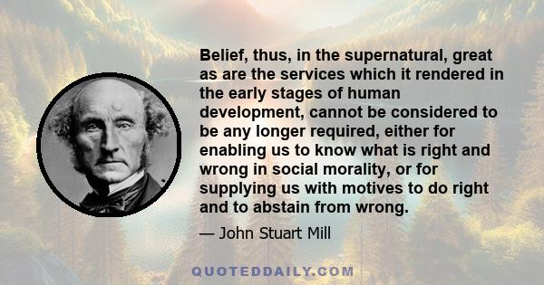 Belief, thus, in the supernatural, great as are the services which it rendered in the early stages of human development, cannot be considered to be any longer required, either for enabling us to know what is right and