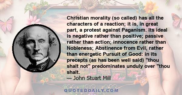 Christian morality (so called) has all the characters of a reaction; it is, in great part, a protest against Paganism. Its ideal is negative rather than positive; passive rather than action; innocence rather than