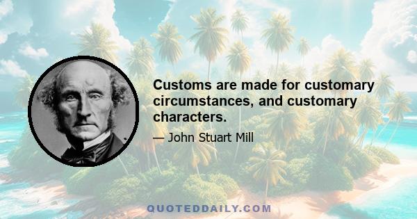 Customs are made for customary circumstances, and customary characters.