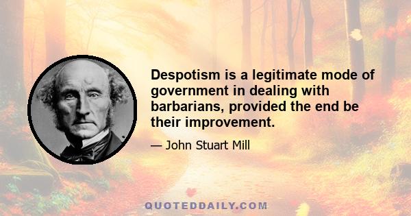 Despotism is a legitimate mode of government in dealing with barbarians, provided the end be their improvement.