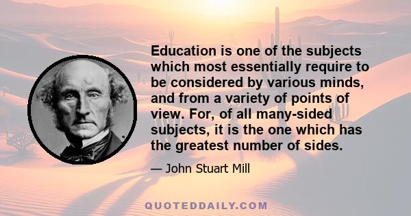 Education is one of the subjects which most essentially require to be considered by various minds, and from a variety of points of view. For, of all many-sided subjects, it is the one which has the greatest number of