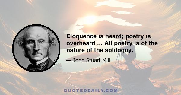 Eloquence is heard; poetry is overheard ... All poetry is of the nature of the soliloquy.