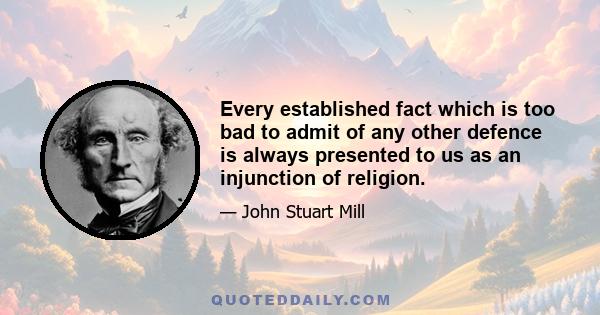 Every established fact which is too bad to admit of any other defence is always presented to us as an injunction of religion.