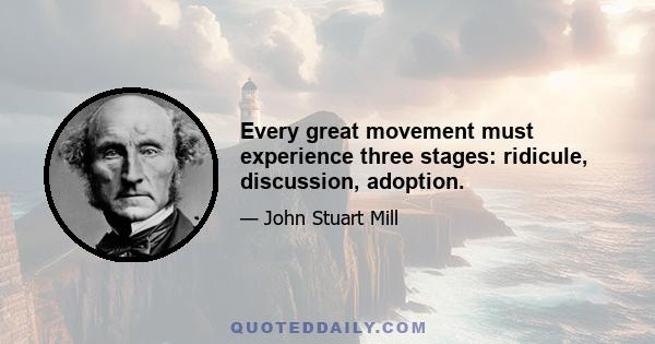 Every great movement must experience three stages: ridicule, discussion, adoption.