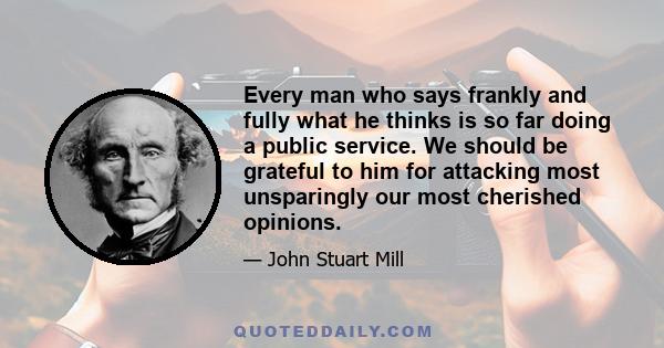 Every man who says frankly and fully what he thinks is so far doing a public service. We should be grateful to him for attacking most unsparingly our most cherished opinions.