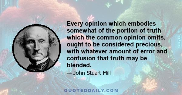 Every opinion which embodies somewhat of the portion of truth which the common opinion omits, ought to be considered precious, with whatever amount of error and confusion that truth may be blended.