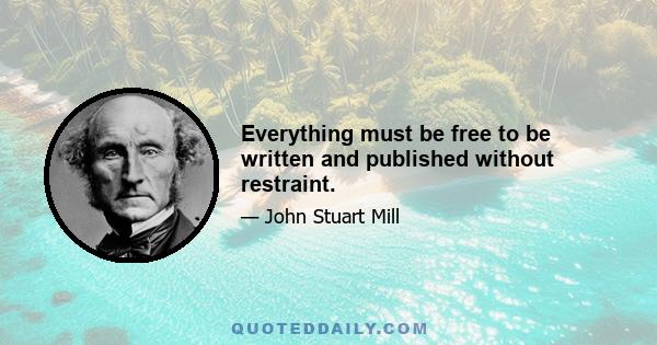 Everything must be free to be written and published without restraint.