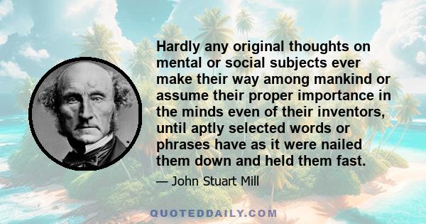 Hardly any original thoughts on mental or social subjects ever make their way among mankind or assume their proper importance in the minds even of their inventors, until aptly selected words or phrases have as it were