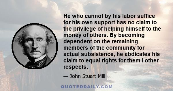 He who cannot by his labor suffice for his own support has no claim to the privilege of helping himself to the money of others. By becoming dependent on the remaining members of the community for actual subsistence, he