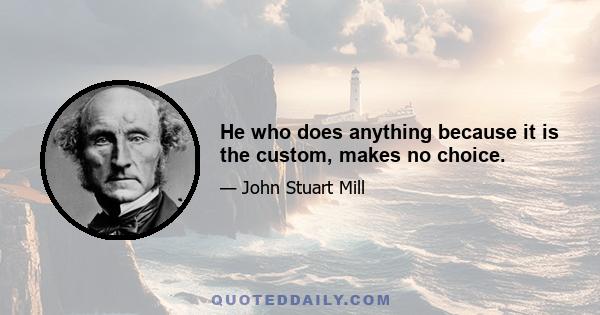 He who does anything because it is the custom, makes no choice.