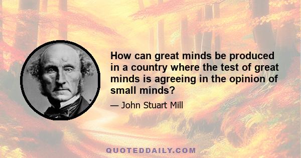 How can great minds be produced in a country where the test of great minds is agreeing in the opinion of small minds?