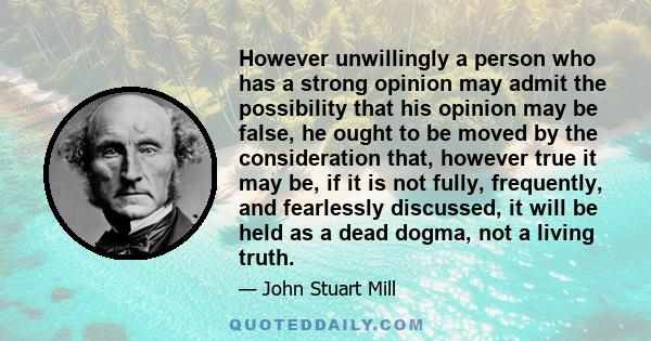 However unwillingly a person who has a strong opinion may admit the possibility that his opinion may be false, he ought to be moved by the consideration that, however true it may be, if it is not fully, frequently, and