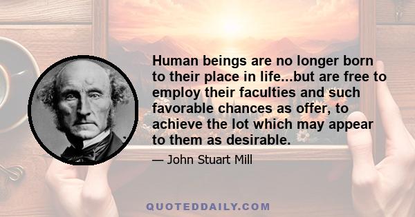 Human beings are no longer born to their place in life...but are free to employ their faculties and such favorable chances as offer, to achieve the lot which may appear to them as desirable.