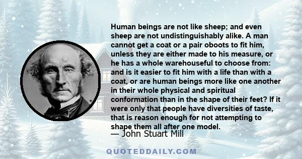 Human beings are not like sheep; and even sheep are not undistinguishably alike. A man cannot get a coat or a pair oboots to fit him, unless they are either made to his measure, or he has a whole warehouseful to choose