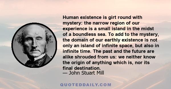 Human existence is girt round with mystery: the narrow region of our experience is a small island in the midst of a boundless sea. To add to the mystery, the domain of our earthly existence is not only an island of