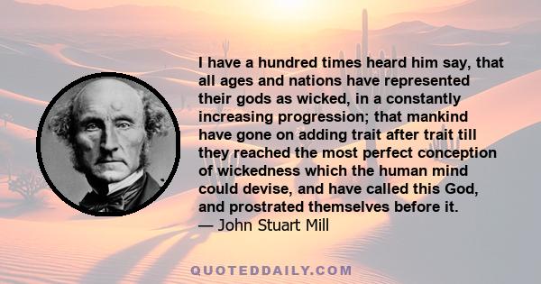 I have a hundred times heard him say, that all ages and nations have represented their gods as wicked, in a constantly increasing progression; that mankind have gone on adding trait after trait till they reached the