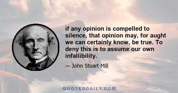 if any opinion is compelled to silence, that opinion may, for aught we can certainly know, be true. To deny this is to assume our own infallibility.