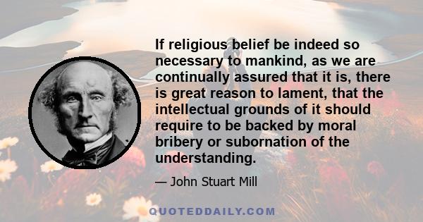 If religious belief be indeed so necessary to mankind, as we are continually assured that it is, there is great reason to lament, that the intellectual grounds of it should require to be backed by moral bribery or