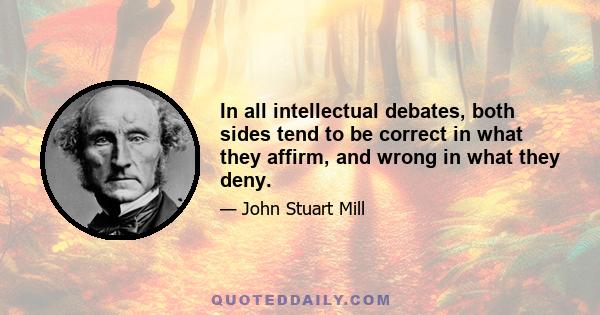 In all intellectual debates, both sides tend to be correct in what they affirm, and wrong in what they deny.